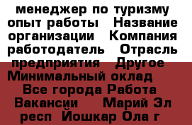 .менеджер по туризму-опыт работы › Название организации ­ Компания-работодатель › Отрасль предприятия ­ Другое › Минимальный оклад ­ 1 - Все города Работа » Вакансии   . Марий Эл респ.,Йошкар-Ола г.